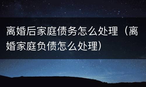 离婚后家庭债务怎么处理（离婚家庭负债怎么处理）