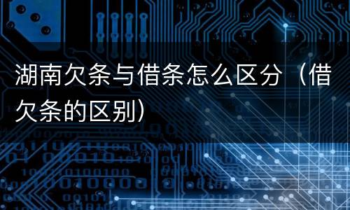 湖南欠条与借条怎么区分（借欠条的区别）