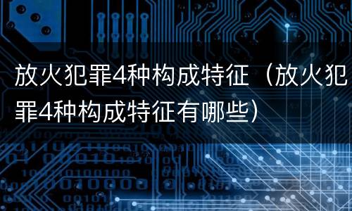 放火犯罪4种构成特征（放火犯罪4种构成特征有哪些）