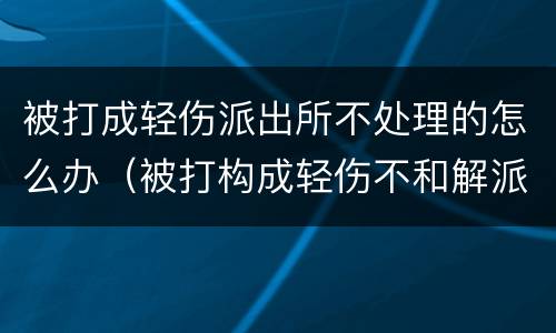 被打成轻伤派出所不处理的怎么办（被打构成轻伤不和解派出所会怎么办）