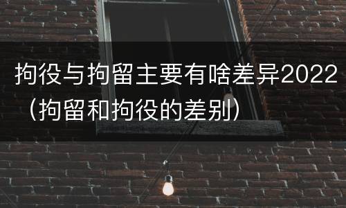 拘役与拘留主要有啥差异2022（拘留和拘役的差别）