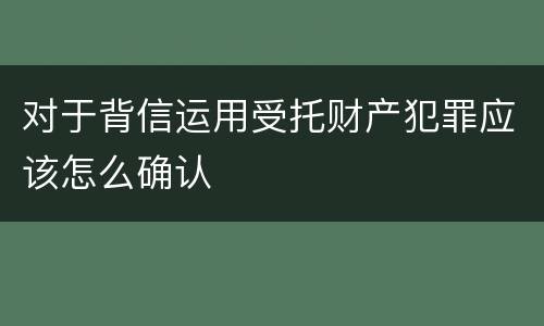 对于背信运用受托财产犯罪应该怎么确认