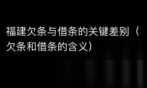 福建欠条与借条的关键差别（欠条和借条的含义）
