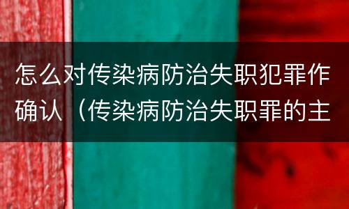怎么对传染病防治失职犯罪作确认（传染病防治失职罪的主观方面）