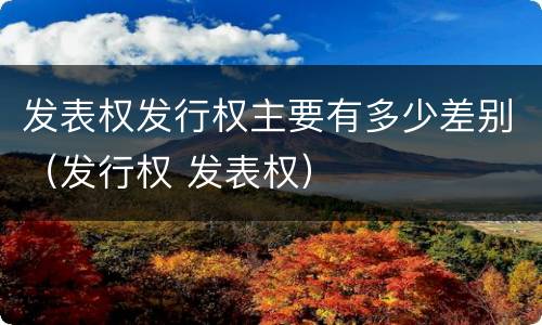 发表权发行权主要有多少差别（发行权 发表权）