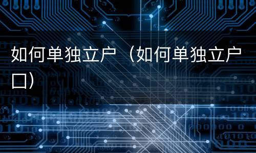 如何单独立户（如何单独立户囗）
