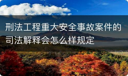 刑法工程重大安全事故案件的司法解释会怎么样规定