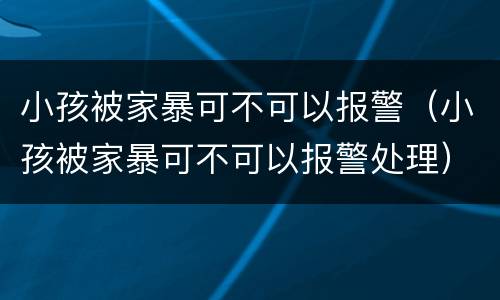小孩被家暴可不可以报警（小孩被家暴可不可以报警处理）