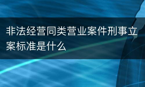 非法经营同类营业案件刑事立案标准是什么