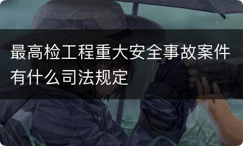 最高检工程重大安全事故案件有什么司法规定