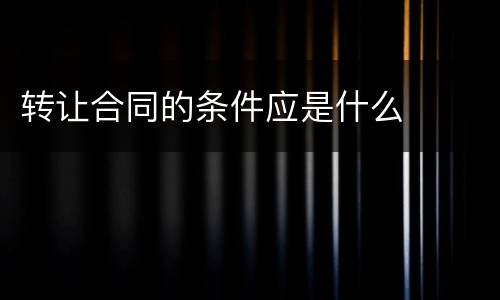 转让合同的条件应是什么