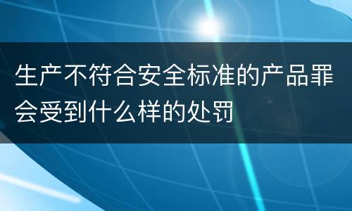 生产不符合安全标准的产品罪会受到什么样的处罚