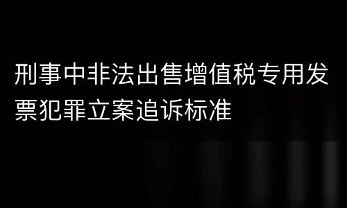 刑事中非法出售增值税专用发票犯罪立案追诉标准