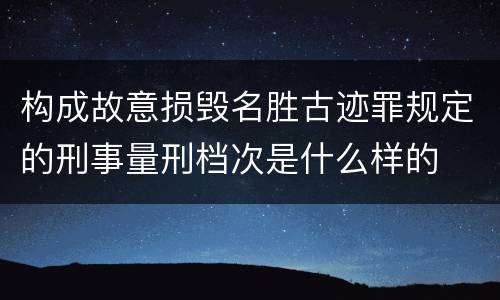 构成故意损毁名胜古迹罪规定的刑事量刑档次是什么样的