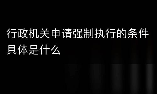 行政机关申请强制执行的条件具体是什么