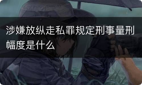 涉嫌放纵走私罪规定刑事量刑幅度是什么