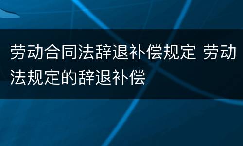 劳动合同法辞退补偿规定 劳动法规定的辞退补偿