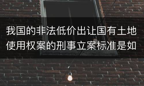 我国的非法低价出让国有土地使用权案的刑事立案标准是如何规定