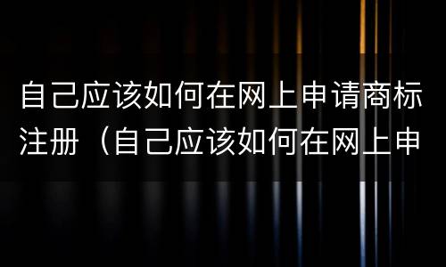 自己应该如何在网上申请商标注册（自己应该如何在网上申请商标注册登记）
