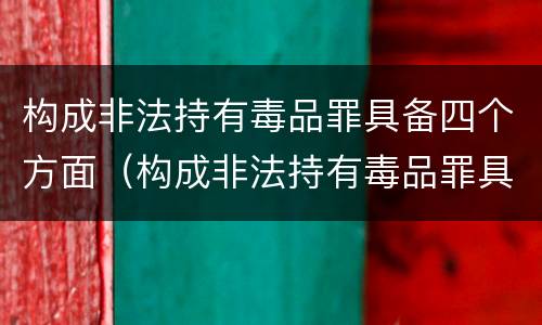 构成非法持有毒品罪具备四个方面（构成非法持有毒品罪具备四个方面的条件）