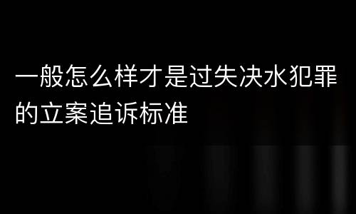 一般怎么样才是过失决水犯罪的立案追诉标准