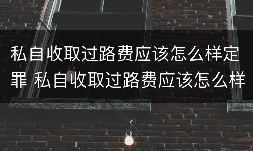 私自收取过路费应该怎么样定罪 私自收取过路费应该怎么样定罪量刑