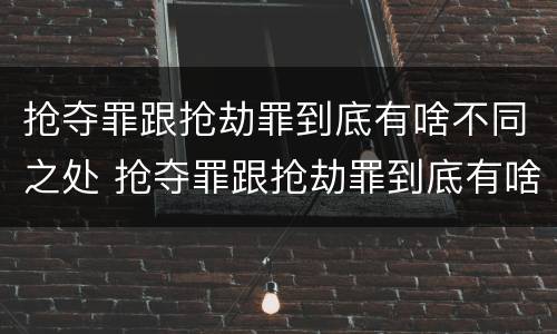 抢夺罪跟抢劫罪到底有啥不同之处 抢夺罪跟抢劫罪到底有啥不同之处呢