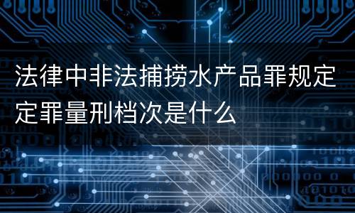 法律中非法捕捞水产品罪规定定罪量刑档次是什么