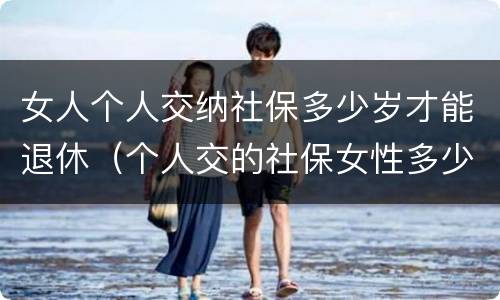女人个人交纳社保多少岁才能退休（个人交的社保女性多少岁领退休金）