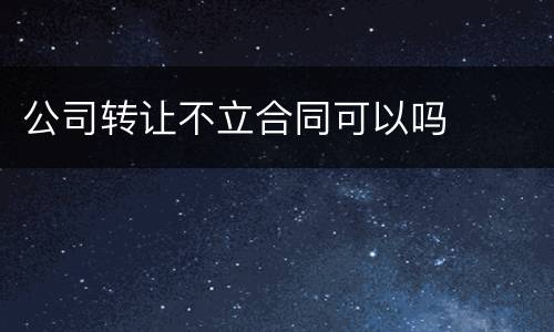 公司转让不立合同可以吗