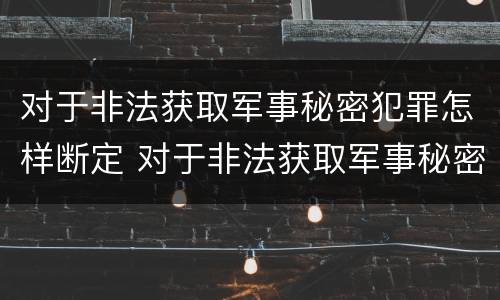 对于非法获取军事秘密犯罪怎样断定 对于非法获取军事秘密犯罪怎样断定的