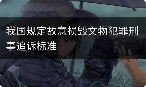 我国规定故意损毁文物犯罪刑事追诉标准