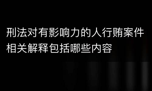刑法对有影响力的人行贿案件相关解释包括哪些内容