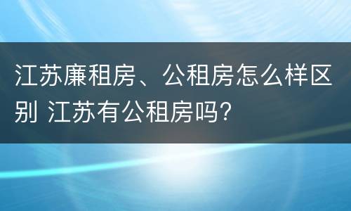 江苏廉租房、公租房怎么样区别 江苏有公租房吗?