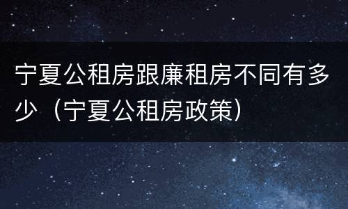 宁夏公租房跟廉租房不同有多少（宁夏公租房政策）