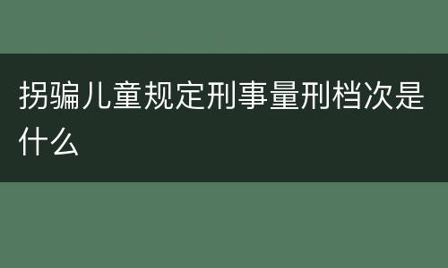 拐骗儿童规定刑事量刑档次是什么