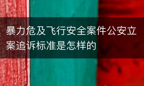 暴力危及飞行安全案件公安立案追诉标准是怎样的