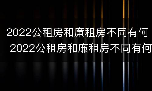 2022公租房和廉租房不同有何 2022公租房和廉租房不同有何差别
