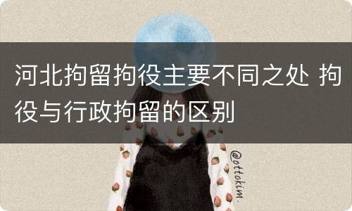 河北拘留拘役主要不同之处 拘役与行政拘留的区别