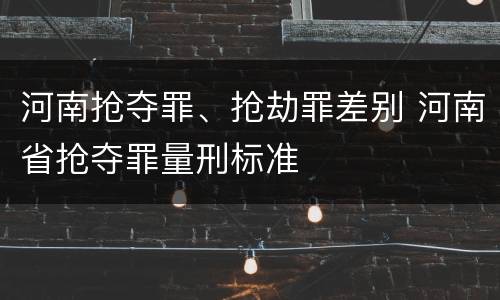 河南抢夺罪、抢劫罪差别 河南省抢夺罪量刑标准