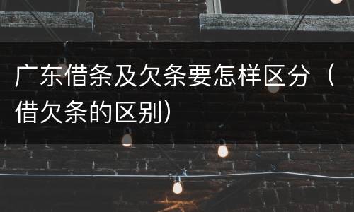 广东借条及欠条要怎样区分（借欠条的区别）