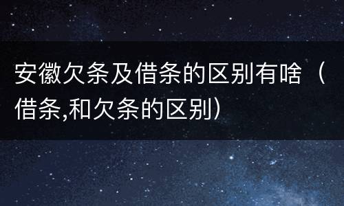 安徽欠条及借条的区别有啥（借条,和欠条的区别）