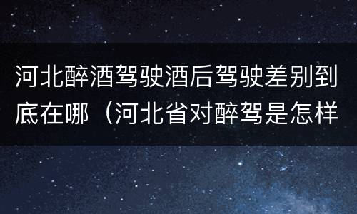 河北醉酒驾驶酒后驾驶差别到底在哪（河北省对醉驾是怎样处理的）