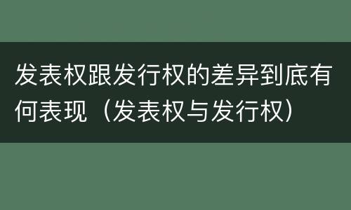 发表权跟发行权的差异到底有何表现（发表权与发行权）