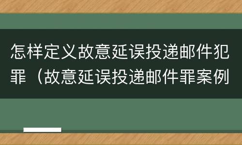 怎样定义故意延误投递邮件犯罪（故意延误投递邮件罪案例）