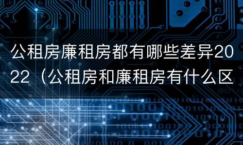 公租房廉租房都有哪些差异2022（公租房和廉租房有什么区别?2019年的）