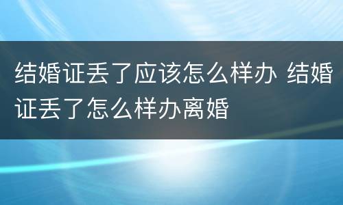 结婚证丢了应该怎么样办 结婚证丢了怎么样办离婚