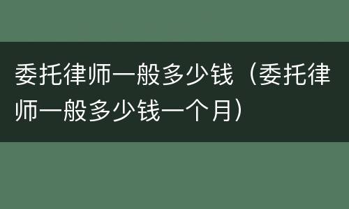 委托律师一般多少钱（委托律师一般多少钱一个月）