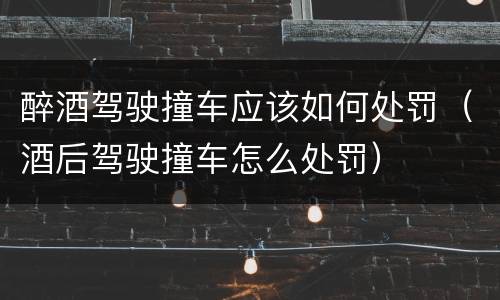 醉酒驾驶撞车应该如何处罚（酒后驾驶撞车怎么处罚）