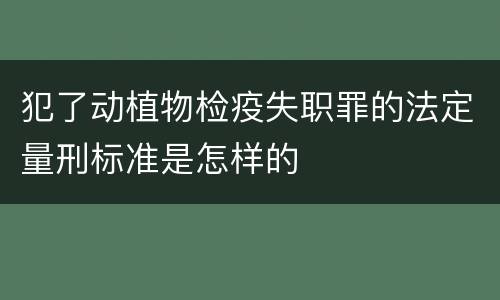 犯了动植物检疫失职罪的法定量刑标准是怎样的